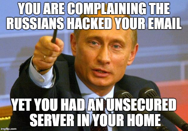 Good Guy Putin Meme |  YOU ARE COMPLAINING THE RUSSIANS HACKED YOUR EMAIL; YET YOU HAD AN UNSECURED SERVER IN YOUR HOME | image tagged in memes,good guy putin | made w/ Imgflip meme maker