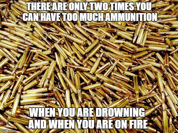 Ammunition |  THERE ARE ONLY TWO TIMES YOU CAN HAVE TOO MUCH AMMUNITION; WHEN YOU ARE DROWNING AND WHEN YOU ARE ON FIRE | image tagged in ammunition,2nd amendment | made w/ Imgflip meme maker