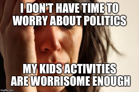 First World Problems Meme | I DON'T HAVE TIME TO WORRY ABOUT POLITICS MY KIDS ACTIVITIES  ARE WORRISOME ENOUGH | image tagged in memes,first world problems | made w/ Imgflip meme maker