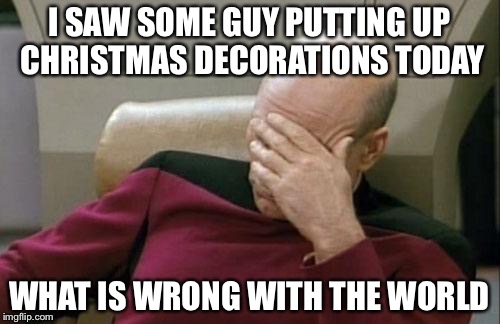 Captain Picard Facepalm | I SAW SOME GUY PUTTING UP CHRISTMAS DECORATIONS TODAY; WHAT IS WRONG WITH THE WORLD | image tagged in memes,captain picard facepalm | made w/ Imgflip meme maker