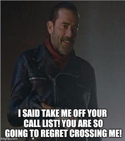Negan and Lucille | I SAID TAKE ME OFF YOUR CALL LIST! YOU ARE SO GOING TO REGRET CROSSING ME! | image tagged in negan and lucille | made w/ Imgflip meme maker