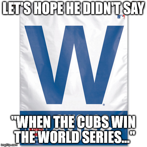 LET'S HOPE HE DIDN'T SAY "WHEN THE CUBS WIN THE WORLD SERIES..." | made w/ Imgflip meme maker