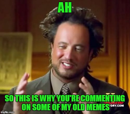 Ancient Aliens Meme | AH SO THIS IS WHY YOU'RE COMMENTING ON SOME OF MY OLD MEMES | image tagged in memes,ancient aliens | made w/ Imgflip meme maker