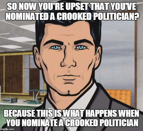 Archer | SO NOW YOU'RE UPSET THAT YOU'VE NOMINATED A CROOKED POLITICIAN? BECAUSE THIS IS WHAT HAPPENS WHEN YOU NOMINATE A CROOKED POLITICIAN | image tagged in memes,archer | made w/ Imgflip meme maker