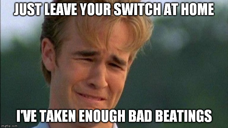 crying dawson |  JUST LEAVE YOUR SWITCH AT HOME; I'VE TAKEN ENOUGH BAD BEATINGS | image tagged in crying dawson | made w/ Imgflip meme maker