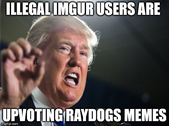 ILLEGAL IMGUR USERS ARE UPVOTING RAYDOGS MEMES | made w/ Imgflip meme maker