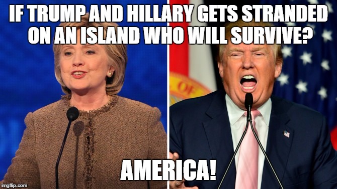trump and clinton |  IF TRUMP AND HILLARY GETS STRANDED ON AN ISLAND WHO WILL SURVIVE? AMERICA! | image tagged in trump and clinton | made w/ Imgflip meme maker