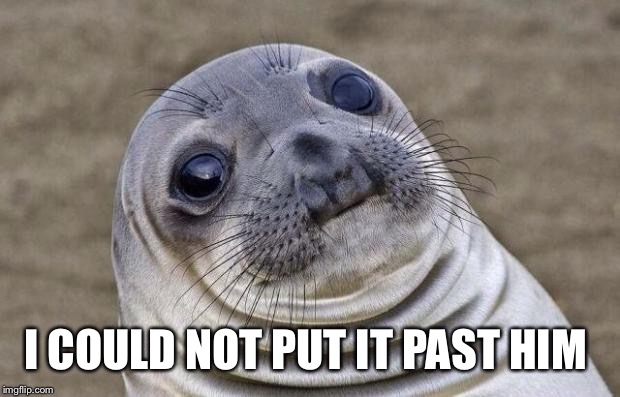 Awkward Moment Sealion Meme | I COULD NOT PUT IT PAST HIM | image tagged in memes,awkward moment sealion | made w/ Imgflip meme maker
