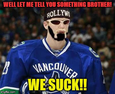 WELL LET ME TELL YOU SOMETHING BROTHER! WE SUCK!! | image tagged in canucks | made w/ Imgflip meme maker