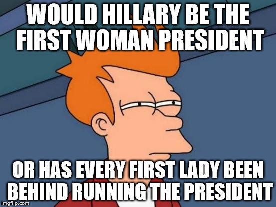 Futurama Fry | WOULD HILLARY BE THE FIRST WOMAN PRESIDENT; OR HAS EVERY FIRST LADY BEEN BEHIND RUNNING THE PRESIDENT | image tagged in memes,futurama fry | made w/ Imgflip meme maker