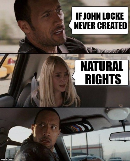 The Rock Driving Meme | IF JOHN LOCKE NEVER CREATED; NATURAL RIGHTS | image tagged in memes,the rock driving | made w/ Imgflip meme maker