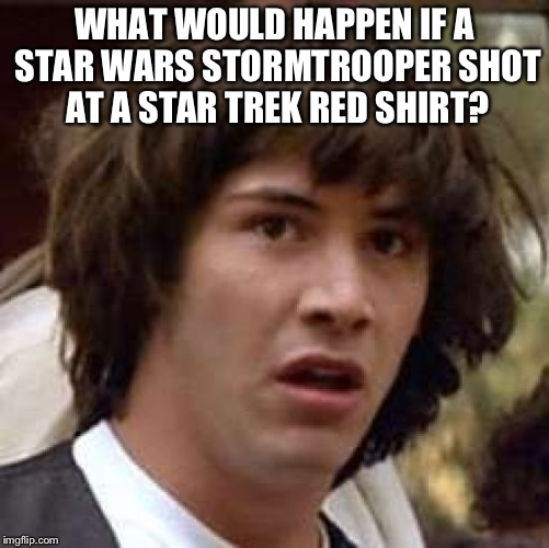 The universe would explode. | WHAT WOULD HAPPEN IF A STAR WARS STORMTROOPER SHOT AT A STAR TREK RED SHIRT? | image tagged in memes,conspiracy keanu,star wars | made w/ Imgflip meme maker