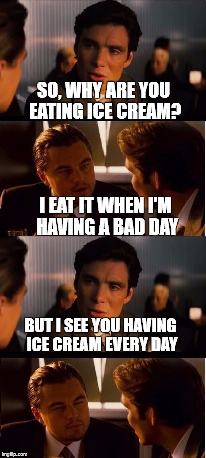            | SO, WHY ARE YOU EATING ICE CREAM? I EAT IT WHEN I'M HAVING A BAD DAY; BUT I SEE YOU HAVING ICE CREAM EVERY DAY | image tagged in inception | made w/ Imgflip meme maker