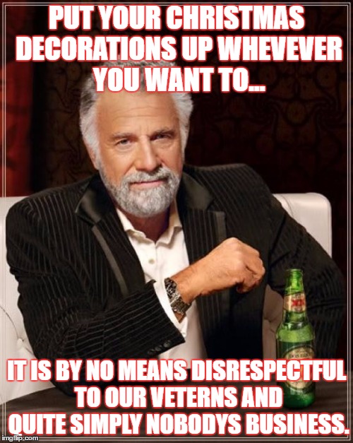 The Most Interesting Man In The World Meme | PUT YOUR CHRISTMAS DECORATIONS UP WHEVEVER YOU WANT TO... IT IS BY NO MEANS DISRESPECTFUL TO OUR VETERNS AND QUITE SIMPLY NOBODYS BUSINESS. | image tagged in memes,the most interesting man in the world | made w/ Imgflip meme maker