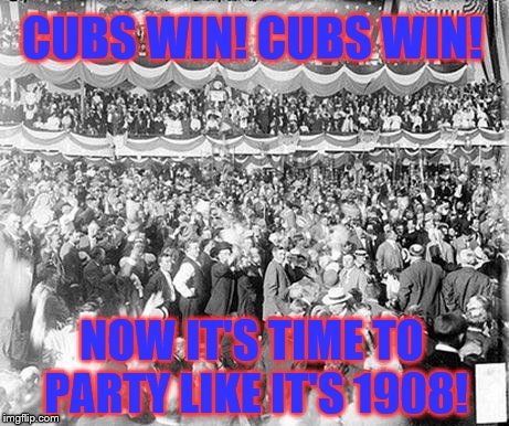 Eventually Curses Are Meant To Be Broken | CUBS WIN! CUBS WIN! NOW IT'S TIME TO PARTY LIKE IT'S 1908! | image tagged in chicago cubs | made w/ Imgflip meme maker