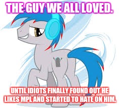 THE GUY WE ALL LOVED. UNTIL IDIOTS FINALLY FOUND OUT HE LIKES MPL AND STARTED TO HATE ON HIM. | image tagged in we all love him | made w/ Imgflip meme maker