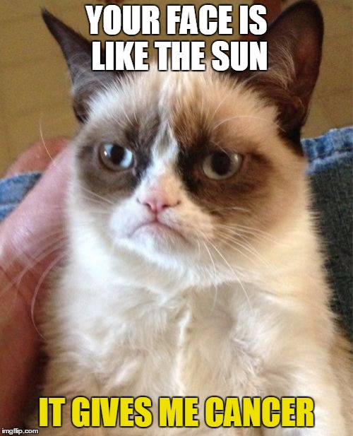 A Joke I Came Up With After Lunch... | YOUR FACE IS LIKE THE SUN; IT GIVES ME CANCER | image tagged in memes,grumpy cat,cancer,funny,sun | made w/ Imgflip meme maker