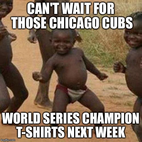 Third World Success Kid Meme | CAN'T WAIT FOR THOSE CHICAGO CUBS; WORLD SERIES CHAMPION T-SHIRTS NEXT WEEK | image tagged in memes,third world success kid | made w/ Imgflip meme maker