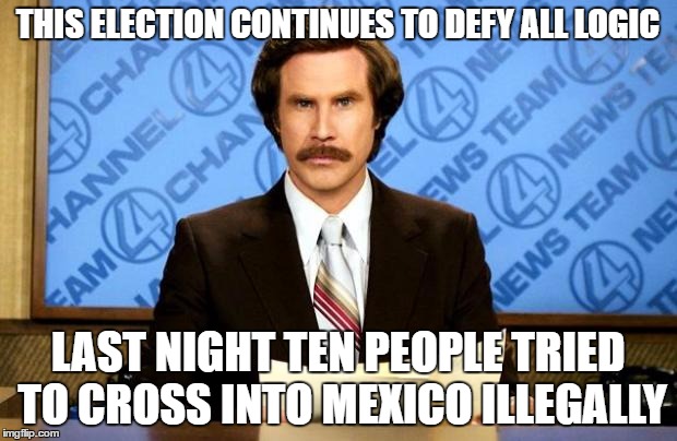 BREAKING NEWS | THIS ELECTION CONTINUES TO DEFY ALL LOGIC; LAST NIGHT TEN PEOPLE TRIED TO CROSS INTO MEXICO ILLEGALLY | image tagged in breaking news | made w/ Imgflip meme maker
