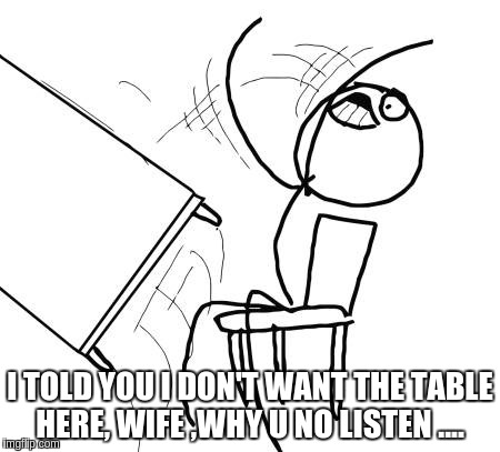 Table Flip Guy Meme | I TOLD YOU I DON'T WANT THE TABLE HERE, WIFE ,WHY U NO LISTEN .... | image tagged in memes,table flip guy | made w/ Imgflip meme maker