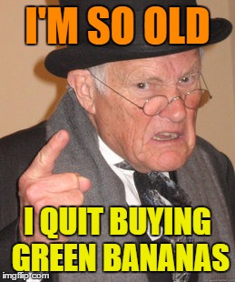 How Old Are You ??? | I'M SO OLD; I QUIT BUYING GREEN BANANAS | image tagged in memes,back in my day | made w/ Imgflip meme maker