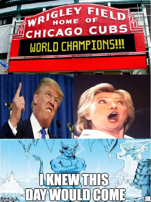 Hell Has Frozen Over | I KNEW THIS DAY WOULD COME; JR | image tagged in chicago cubs,donald trump,hillary clinton,hell has frozen over,funny,sad but true | made w/ Imgflip meme maker