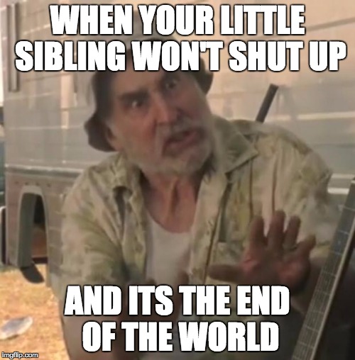 Walking dead | WHEN YOUR LITTLE SIBLING WON'T SHUT UP; AND ITS THE END OF THE WORLD | image tagged in walking dead | made w/ Imgflip meme maker