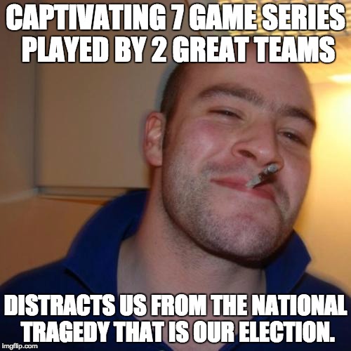 Good Guy Greg Meme | CAPTIVATING 7 GAME SERIES PLAYED BY 2 GREAT TEAMS; DISTRACTS US FROM THE NATIONAL TRAGEDY THAT IS OUR ELECTION. | image tagged in memes,good guy greg | made w/ Imgflip meme maker