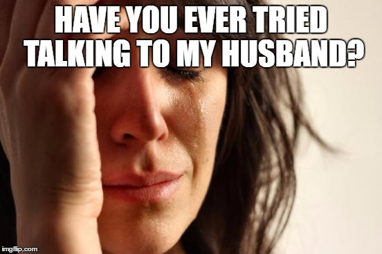 First World Problems Meme | HAVE YOU EVER TRIED TALKING TO MY HUSBAND? | image tagged in memes,first world problems | made w/ Imgflip meme maker