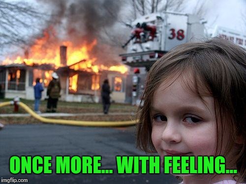 Disaster Girl Meme | ONCE MORE... WITH FEELING... | image tagged in memes,disaster girl | made w/ Imgflip meme maker