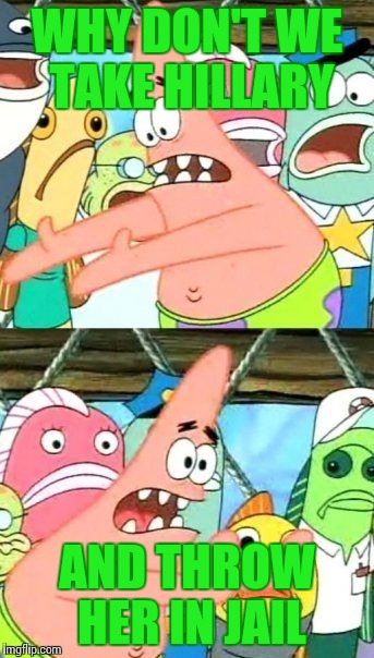 Put It Somewhere Else Patrick | WHY DON'T WE TAKE HILLARY; AND THROW HER IN JAIL | image tagged in memes,put it somewhere else patrick | made w/ Imgflip meme maker