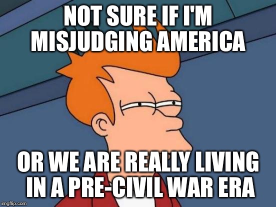 Futurama Fry | NOT SURE IF I'M MISJUDGING AMERICA; OR WE ARE REALLY LIVING IN A PRE-CIVIL WAR ERA | image tagged in memes,futurama fry | made w/ Imgflip meme maker