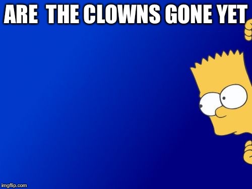 Bart Simpson Peeking Meme | ARE  THE CLOWNS GONE YET | image tagged in memes,bart simpson peeking | made w/ Imgflip meme maker