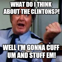 WHAT DO I THINK ABOUT THE CLINTONS?! WELL I'M GONNA CUFF UM AND STUFF EM! | image tagged in rr | made w/ Imgflip meme maker