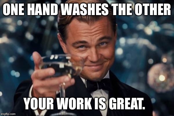 Leonardo Dicaprio Cheers Meme | ONE HAND WASHES THE OTHER YOUR WORK IS GREAT. | image tagged in memes,leonardo dicaprio cheers | made w/ Imgflip meme maker