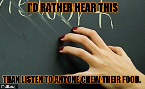 I'D RATHER HEAR THIS; THAN LISTEN TO ANYONE CHEW THEIR FOOD. | image tagged in nails on chalkboard | made w/ Imgflip meme maker
