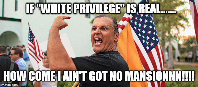 White Privilege | IF "WHITE PRIVILEGE" IS REAL....... HOW COME I AIN'T GOT NO MANSIONNN!!!! | image tagged in white privilege,angry,redneck,trump,america,rigged election | made w/ Imgflip meme maker