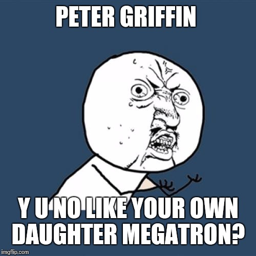 Y U No Meme | PETER GRIFFIN Y U NO LIKE YOUR OWN DAUGHTER MEGATRON? | image tagged in memes,y u no | made w/ Imgflip meme maker