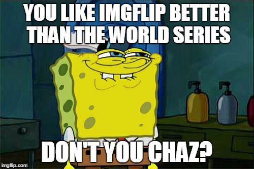 Don't You Squidward Meme | YOU LIKE IMGFLIP BETTER THAN THE WORLD SERIES DON'T YOU CHAZ? | image tagged in memes,dont you squidward | made w/ Imgflip meme maker