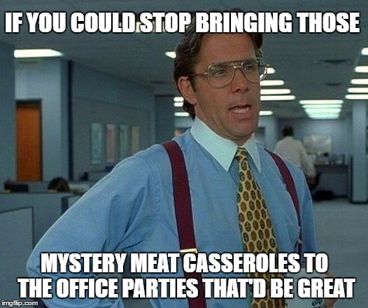 That Would Be Great Meme | IF YOU COULD STOP BRINGING THOSE; MYSTERY MEAT CASSEROLES TO THE OFFICE PARTIES THAT'D BE GREAT | image tagged in memes,that would be great | made w/ Imgflip meme maker