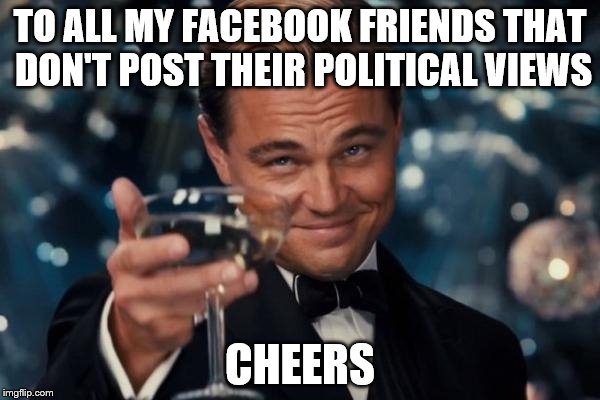 Leonardo Dicaprio Cheers | TO ALL MY FACEBOOK FRIENDS THAT DON'T POST THEIR POLITICAL VIEWS; CHEERS | image tagged in memes,leonardo dicaprio cheers | made w/ Imgflip meme maker