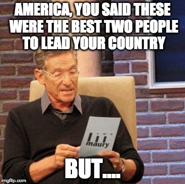 Nov 8th draws near... | AMERICA, YOU SAID THESE WERE THE BEST TWO PEOPLE TO LEAD YOUR COUNTRY; BUT.... | image tagged in maury lie detector,bacon,hillary clinton,donald trump,wantedcruzbutvotingtrump | made w/ Imgflip meme maker