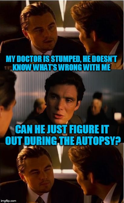 Inception | MY DOCTOR IS STUMPED, HE DOESN'T KNOW WHAT'S WRONG WITH ME; CAN HE JUST FIGURE IT OUT DURING THE AUTOPSY? | image tagged in memes,inception | made w/ Imgflip meme maker