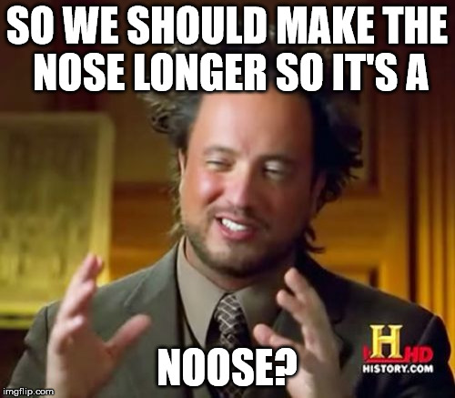 Ancient Aliens Meme | SO WE SHOULD MAKE THE NOSE LONGER SO IT'S A NOOSE? | image tagged in memes,ancient aliens | made w/ Imgflip meme maker