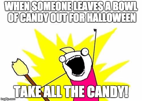 X All The Y Meme | WHEN SOMEONE LEAVES A BOWL OF CANDY OUT FOR HALLOWEEN; TAKE ALL THE CANDY! | image tagged in memes,x all the y | made w/ Imgflip meme maker