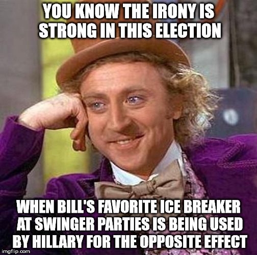 Creepy Condescending Wonka Meme | YOU KNOW THE IRONY IS STRONG IN THIS ELECTION WHEN BILL'S FAVORITE ICE BREAKER AT SWINGER PARTIES IS BEING USED BY HILLARY FOR THE OPPOSITE  | image tagged in memes,creepy condescending wonka | made w/ Imgflip meme maker