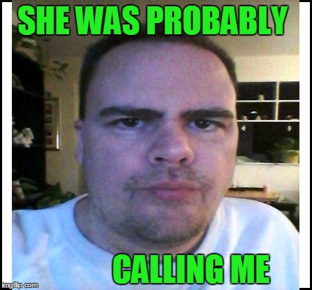 SHE WAS PROBABLY CALLING ME | made w/ Imgflip meme maker