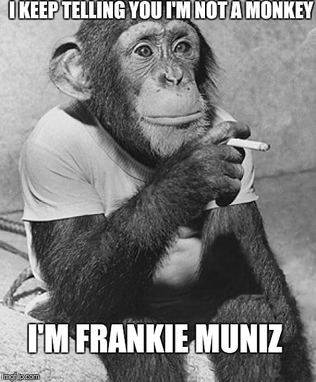 Smoking Chimpanzee | I KEEP TELLING YOU I'M NOT A MONKEY; I'M FRANKIE MUNIZ | image tagged in smoking chimpanzee | made w/ Imgflip meme maker