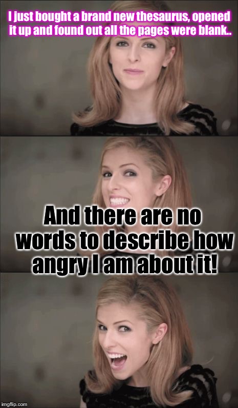 Bad Pun Anna Kendrick Meme | I just bought a brand new thesaurus, opened it up and found out all the pages were blank.. And there are no words to describe how angry I am about it! | image tagged in memes,bad pun anna kendrick | made w/ Imgflip meme maker