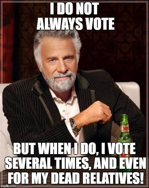 The Most Interesting Man In The World | I DO NOT ALWAYS VOTE; BUT WHEN I DO, I VOTE SEVERAL TIMES, AND EVEN FOR MY DEAD RELATIVES! | image tagged in memes,the most interesting man in the world | made w/ Imgflip meme maker